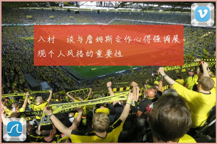 八村塁谈与詹姆斯合作心得强调展现个人风格的重要性