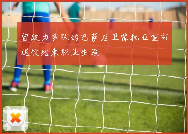 曾效力多队的巴萨后卫蒙托亚宣布退役结束职业生涯