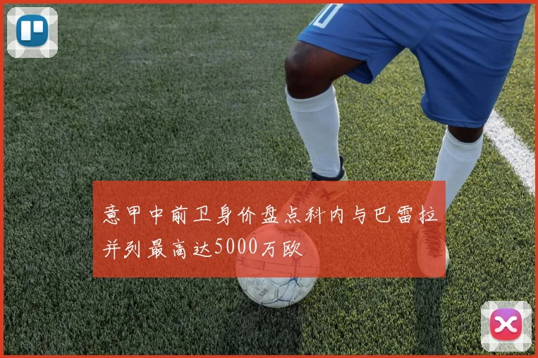 意甲中前卫身价盘点科内与巴雷拉并列最高达5000万欧