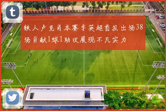 铁人卢克肖本赛季英超首发出场38场贡献1球1助攻展现不凡实力