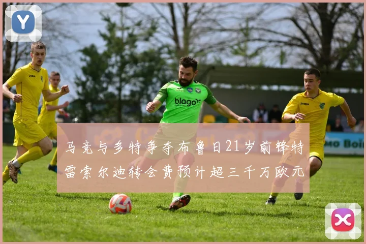 马竞与多特争夺布鲁日21岁前锋特雷索尔迪转会费预计超三千万欧元