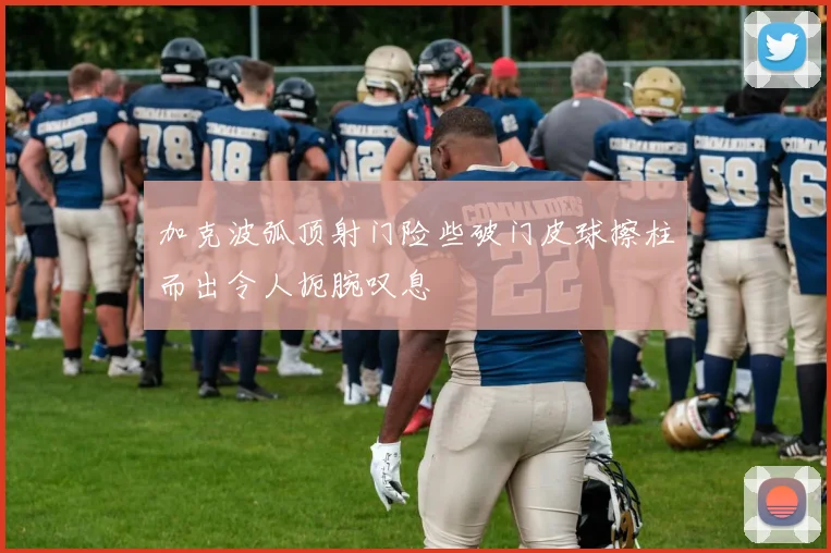 加克波弧顶射门险些破门皮球擦柱而出令人扼腕叹息