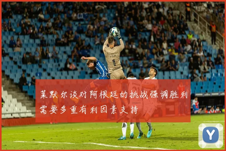 莱默尔谈对阿根廷的挑战强调胜利需要多重有利因素支持