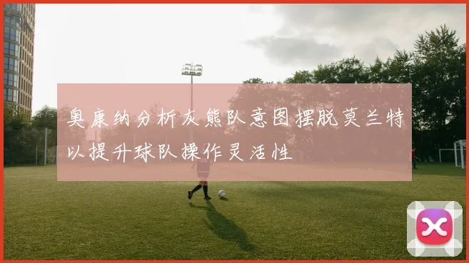 奥康纳分析灰熊队意图摆脱莫兰特以提升球队操作灵活性