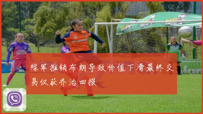 绿军推销布朗导致价值下滑最终交易仅获乔治回报