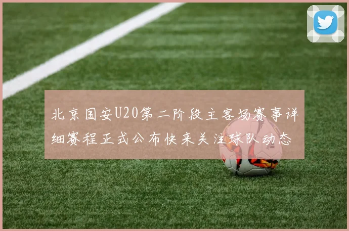 北京国安U20第二阶段主客场赛事详细赛程正式公布快来关注球队动态