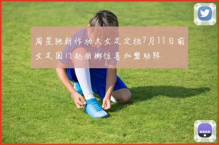 周星驰新作功夫女足定档7月11日前女足国门赵丽娜惊喜加盟助阵
