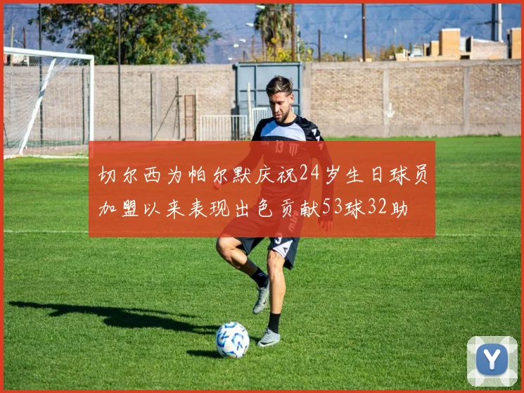 切尔西为帕尔默庆祝24岁生日球员加盟以来表现出色贡献53球32助
