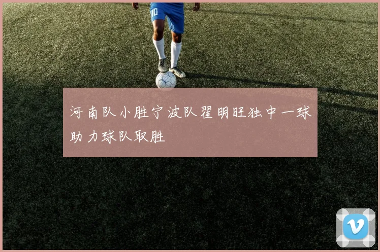 河南队小胜宁波队翟明旺独中一球助力球队取胜