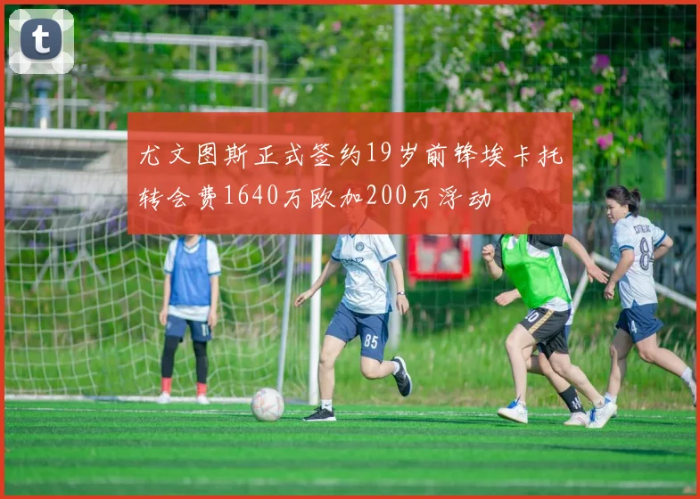 尤文图斯正式签约19岁前锋埃卡托转会费1640万欧加200万浮动