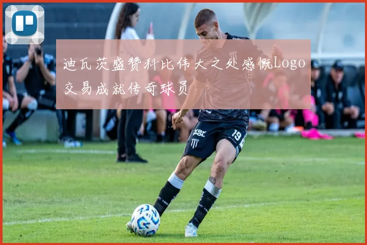 迪瓦茨盛赞科比伟大之处感慨Logo交易成就传奇球员