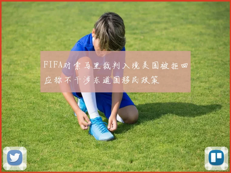 FIFA对索马里裁判入境美国被拒回应称不干涉东道国移民政策