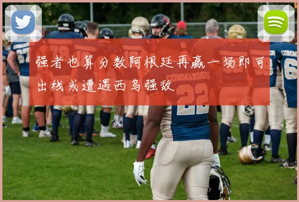 强者也算分数阿根廷再赢一场即可出线或遭遇西乌强敌