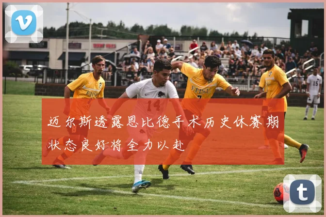 迈尔斯透露恩比德手术历史休赛期状态良好将全力以赴