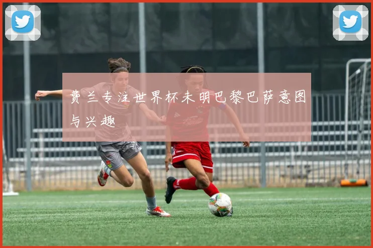费兰专注世界杯未明巴黎巴萨意图与兴趣