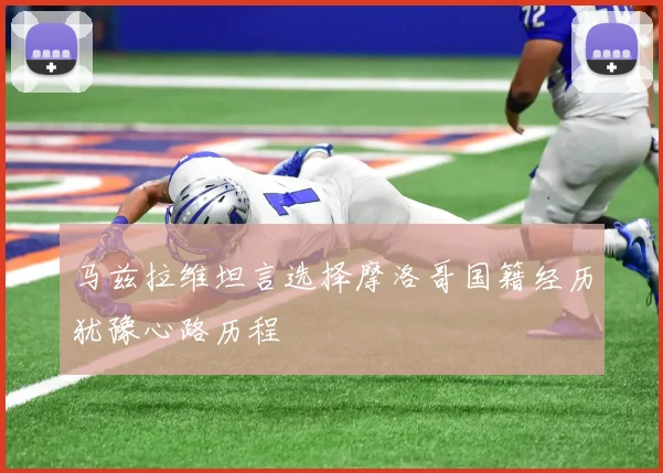 马兹拉维坦言选择摩洛哥国籍经历犹豫心路历程