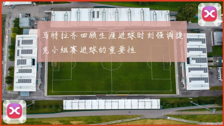 马特拉齐回顾生涯进球时刻强调捷克小组赛进球的重要性