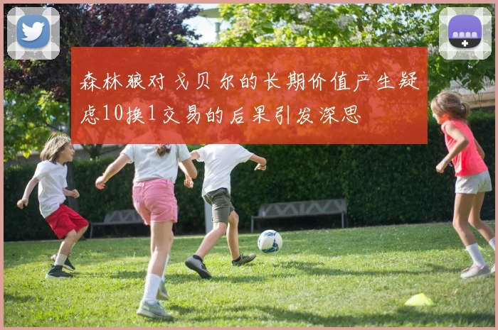 森林狼对戈贝尔的长期价值产生疑虑10换1交易的后果引发深思