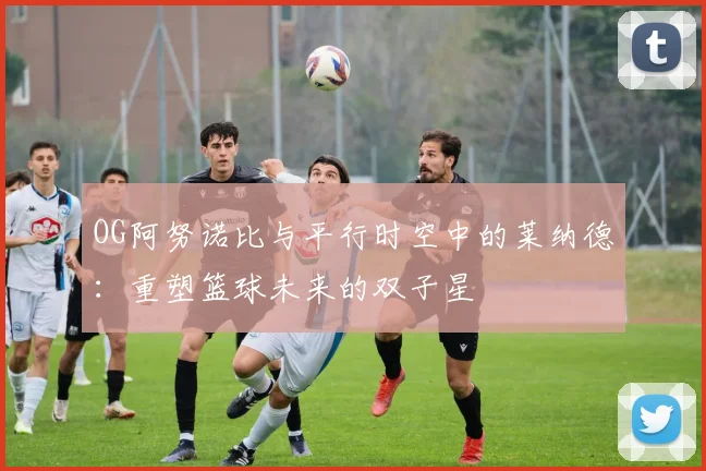 OG阿努诺比与平行时空中的莱纳德：重塑篮球未来的双子星