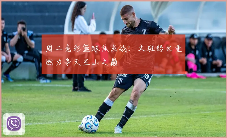 周二竞彩篮球焦点战：文班怒火重燃力争天王山之巅
