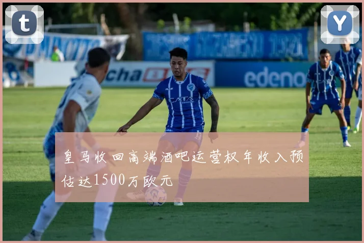 皇马收回高端酒吧运营权年收入预估达1500万欧元